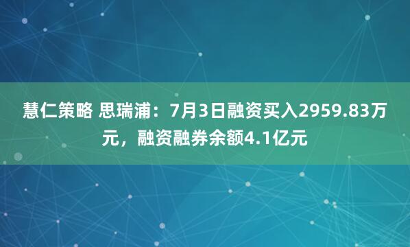 慧仁策略 思瑞浦：7月3日融资买入2959.83万元，融资融券余额4.1亿元