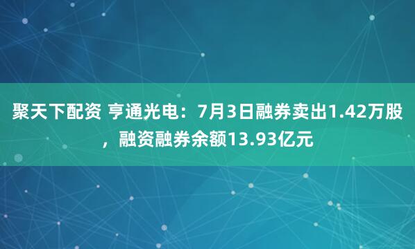 聚天下配资 亨通光电：7月3日融券卖出1.42万股，融资融券余额13.93亿元