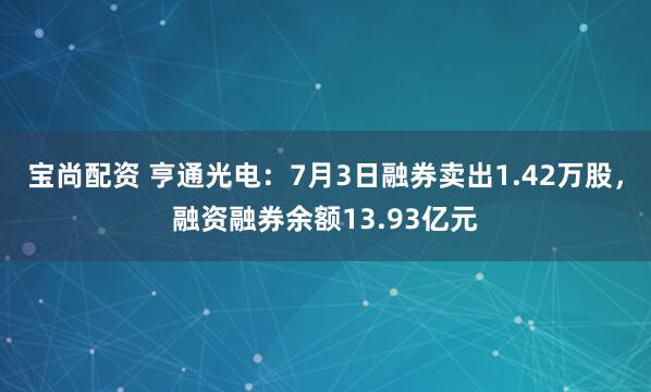 宝尚配资 亨通光电：7月3日融券卖出1.42万股，融资融券余额13.93亿元