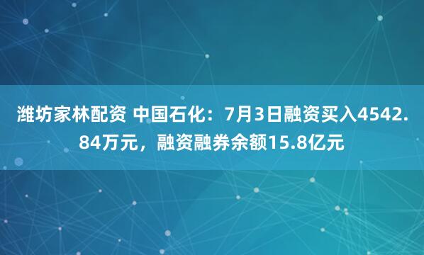 潍坊家林配资 中国石化：7月3日融资买入4542.84万元，融资融券余额15.8亿元