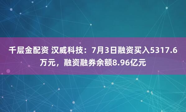 千层金配资 汉威科技：7月3日融资买入5317.6万元，融资融券余额8.96亿元