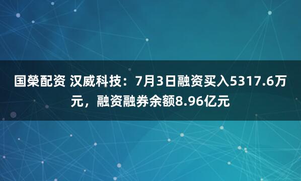 国榮配资 汉威科技：7月3日融资买入5317.6万元，融资融券余额8.96亿元