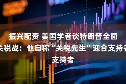 振兴配资 美国学者谈特朗普全面关税战：他自称“关税先生”迎合支持者