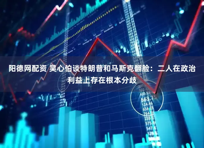 阳德网配资 吴心伯谈特朗普和马斯克翻脸：二人在政治利益上存在根本分歧