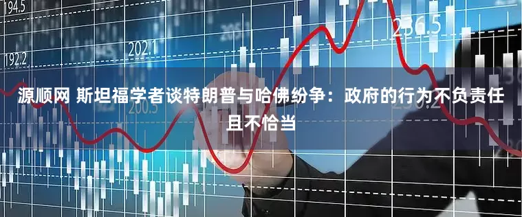 源顺网 斯坦福学者谈特朗普与哈佛纷争：政府的行为不负责任且不恰当