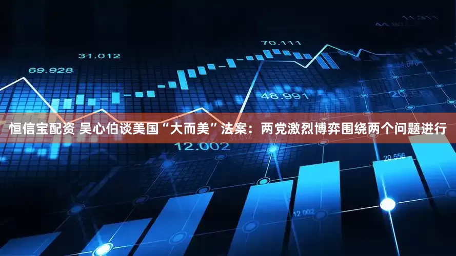 恒信宝配资 吴心伯谈美国“大而美”法案：两党激烈博弈围绕两个问题进行