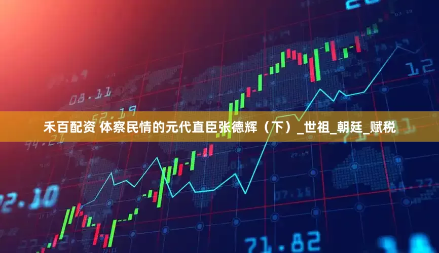 禾百配资 体察民情的元代直臣张德辉（下）_世祖_朝廷_赋税