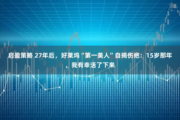 启盈策略 27年后，好莱坞“第一美人”自揭伤疤：15岁那年，我有幸活了下来