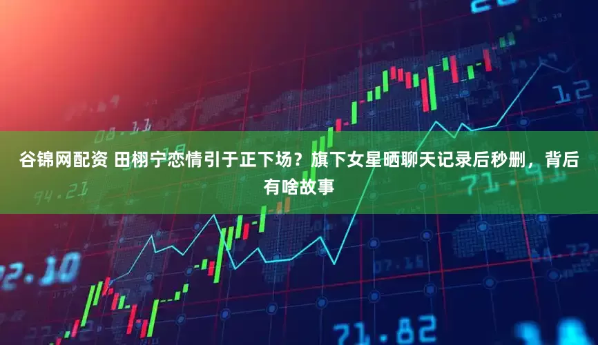 谷锦网配资 田栩宁恋情引于正下场？旗下女星晒聊天记录后秒删，背后有啥故事