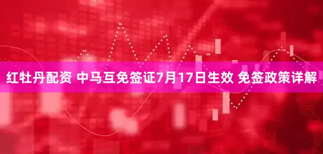 红牡丹配资 中马互免签证7月17日生效 免签政策详解