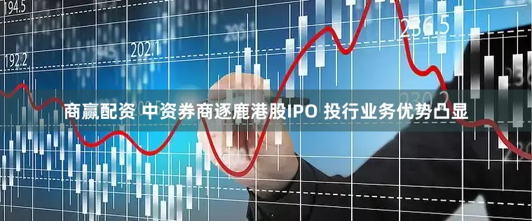商赢配资 中资券商逐鹿港股IPO 投行业务优势凸显