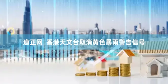 道正网  香港天文台取消黄色暴雨警告信号