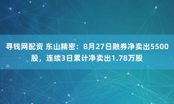 寻钱网配资 东山精密：8月27日融券净卖出5500股，连续3日累计净卖出1.78万股