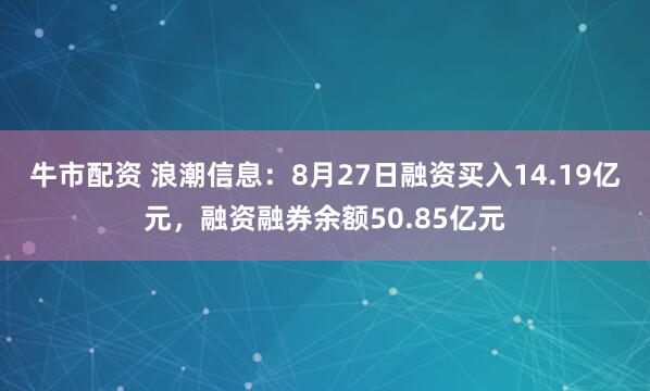 牛市配资 浪潮信息：8月27日融资买入14.19亿元，融资融券余额50.85亿元