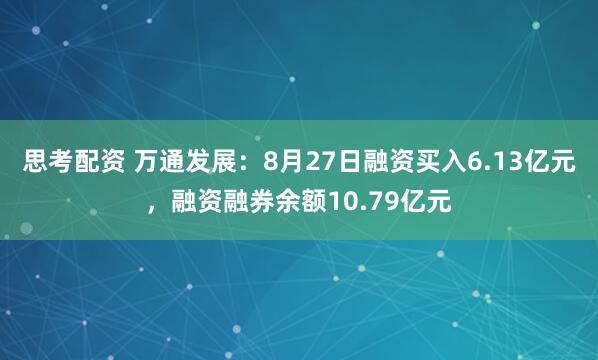 思考配资 万通发展：8月27日融资买入6.13亿元，融资融券余额10.79亿元