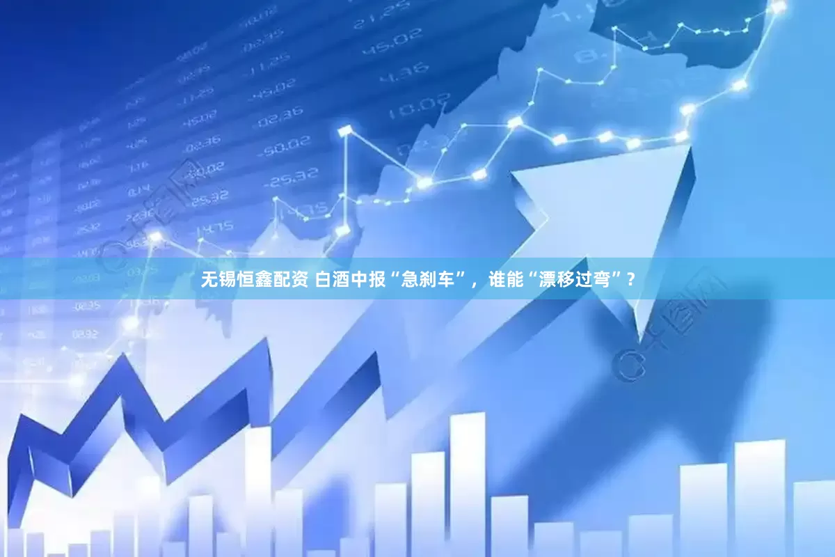 无锡恒鑫配资 白酒中报“急刹车”，谁能“漂移过弯”？