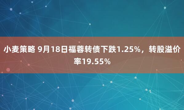小麦策略 9月18日福蓉转债下跌1.25%，转股溢价率19.55%
