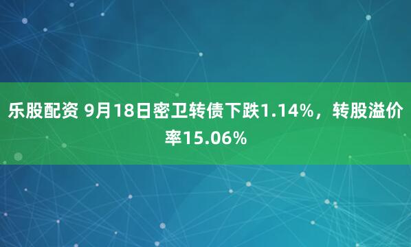 乐股配资 9月18日密卫转债下跌1.14%，转股溢价率15.06%