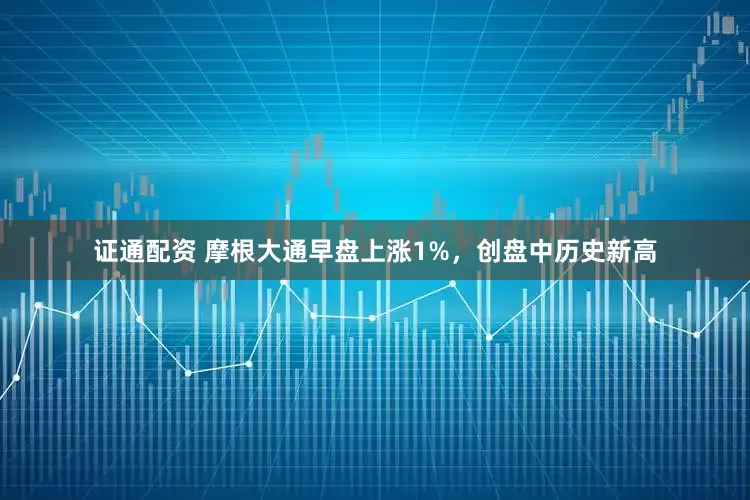 证通配资 摩根大通早盘上涨1%，创盘中历史新高