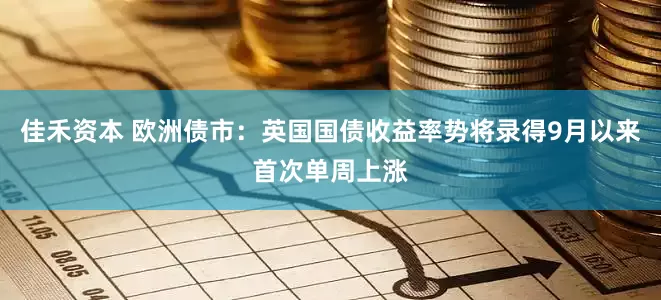 佳禾资本 欧洲债市：英国国债收益率势将录得9月以来首次单周上涨