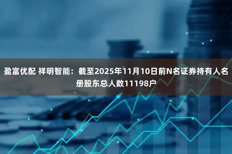 盈富优配 祥明智能：截至2025年11月10日前N名证券持有人名册股东总人数11198户