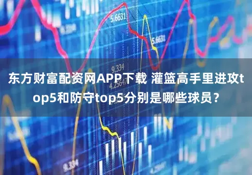东方财富配资网APP下载 灌篮高手里进攻top5和防守top5分别是哪些球员？