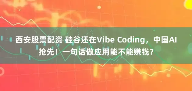 西安股票配资 硅谷还在Vibe Coding，中国AI抢先！一句话做应用能不能赚钱？