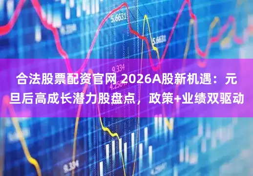 合法股票配资官网 2026A股新机遇：元旦后高成长潜力股盘点，政策+业绩双驱动