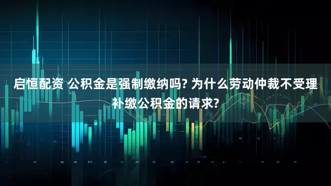 启恒配资 公积金是强制缴纳吗? 为什么劳动仲裁不受理补缴公积金的请求?