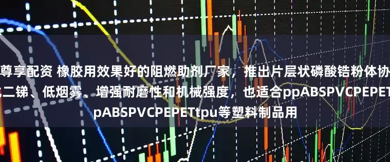 尊享配资 橡胶用效果好的阻燃助剂厂家，推出片层状磷酸锆粉体协效剂，替代三氧化二锑、低烟雾、增强耐磨性和机械强度，也适合ppABSPVCPEPETtpu等塑料制品用