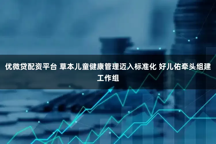 优微贷配资平台 草本儿童健康管理迈入标准化 好儿佑牵头组建工作组