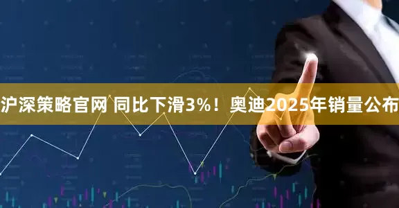 沪深策略官网 同比下滑3%！奥迪2025年销量公布