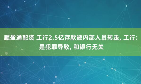 顺盈通配资 工行2.5亿存款被内部人员转走, 工行: 是犯罪导致, 和银行无关