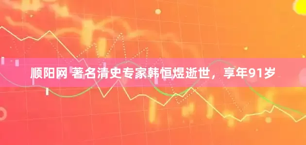 顺阳网 著名清史专家韩恒煜逝世，享年91岁