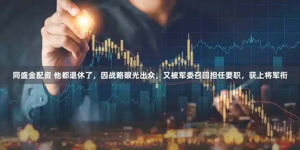 同盛金配资 他都退休了，因战略眼光出众，又被军委召回担任要职，获上将军衔