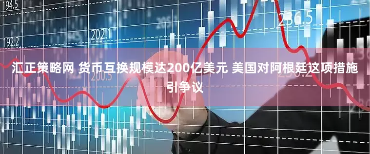 汇正策略网 货币互换规模达200亿美元 美国对阿根廷这项措施引争议