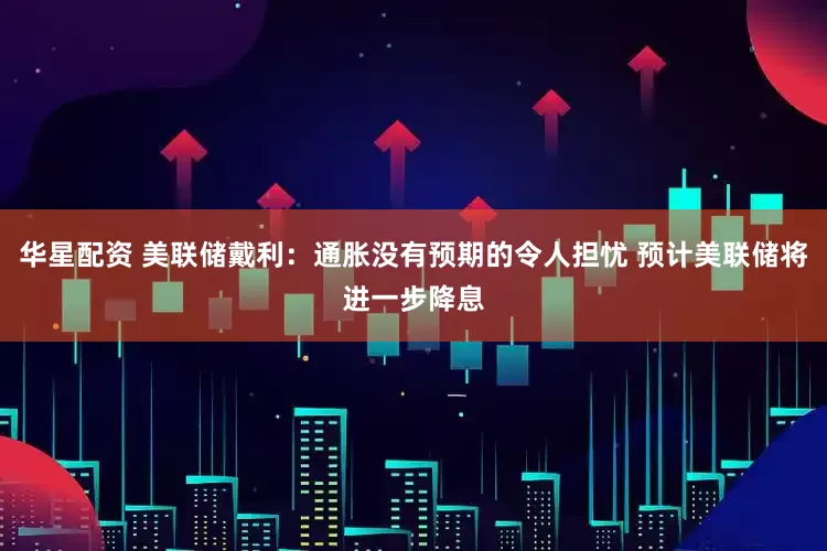 华星配资 美联储戴利：通胀没有预期的令人担忧 预计美联储将进一步降息