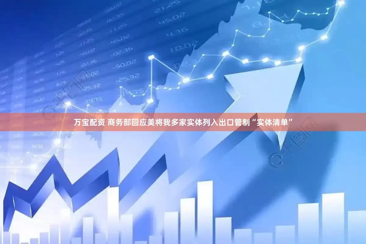 万宝配资 商务部回应美将我多家实体列入出口管制“实体清单”