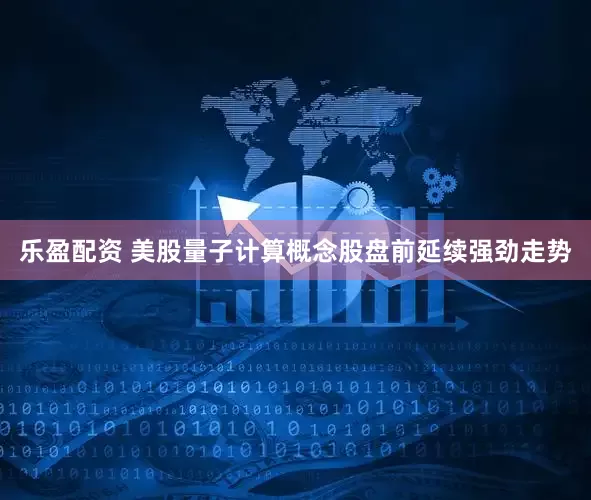 乐盈配资 美股量子计算概念股盘前延续强劲走势