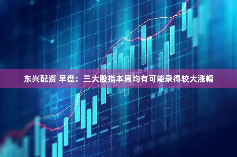 东兴配资 早盘：三大股指本周均有可能录得较大涨幅