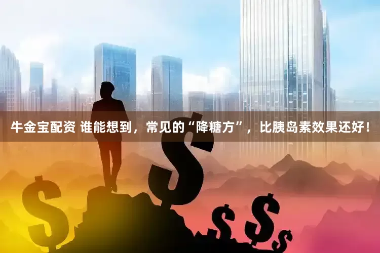 牛金宝配资 谁能想到，常见的“降糖方”，比胰岛素效果还好！